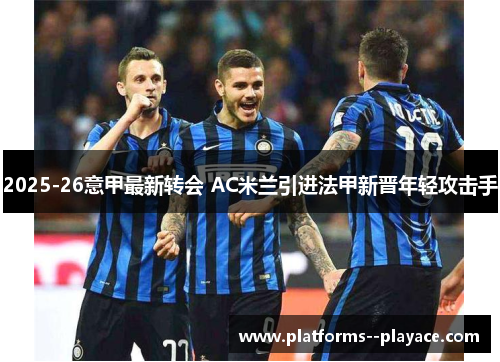 2025-26意甲最新转会 AC米兰引进法甲新晋年轻攻击手