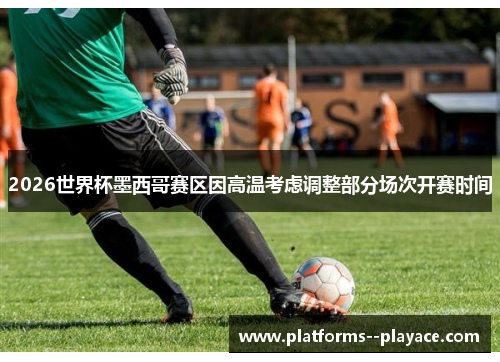 2026世界杯墨西哥赛区因高温考虑调整部分场次开赛时间