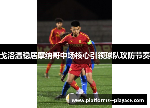 戈洛温稳居摩纳哥中场核心引领球队攻防节奏