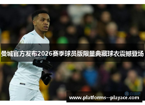 曼城官方发布2026赛季球员版限量典藏球衣震撼登场