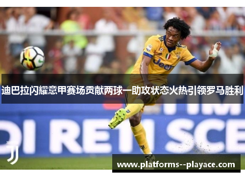 迪巴拉闪耀意甲赛场贡献两球一助攻状态火热引领罗马胜利