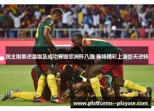民主刚果逆袭埃及成功晋级非洲杯八强 赛场精彩上演惊天逆转