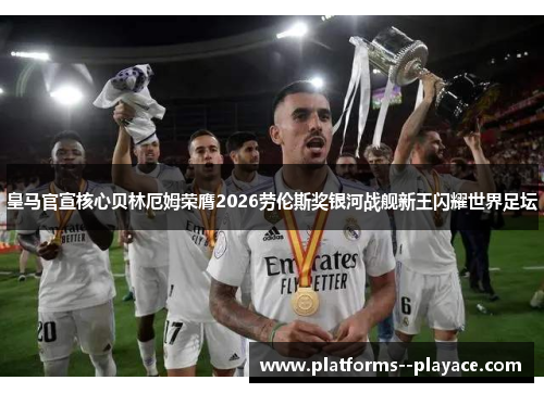皇马官宣核心贝林厄姆荣膺2026劳伦斯奖银河战舰新王闪耀世界足坛