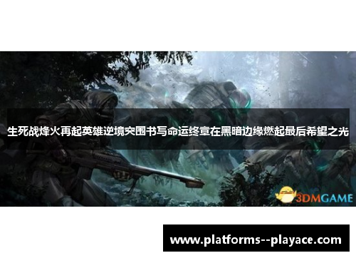 生死战烽火再起英雄逆境突围书写命运终章在黑暗边缘燃起最后希望之光 生死战烽火再起英雄逆境突围书写命运终章在黑暗边缘燃起最后希望之光
