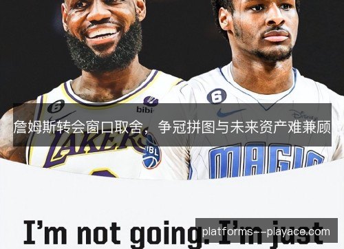 詹姆斯转会窗口取舍，争冠拼图与未来资产难兼顾