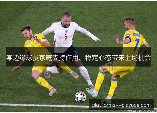 某边缘球员家庭支持作用,稳定心态带来上场机会 某边缘球员家庭支持作用,稳定心态带来上场机会