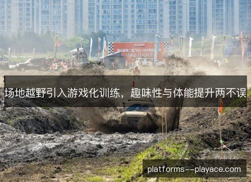 场地越野引入游戏化训练，趣味性与体能提升两不误